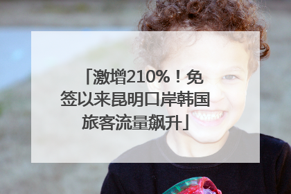 激增210%！免签以来昆明口岸韩国旅客流量飙升