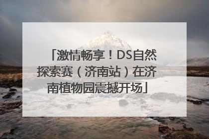激情畅享！DS自然探索赛（济南站）在济南植物园震撼开场