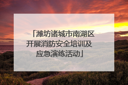 潍坊诸城市南湖区开展消防安全培训及应急演练活动