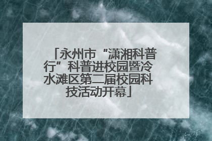 永州市“潇湘科普行”科普进校园暨冷水滩区第二届校园科技活动开幕