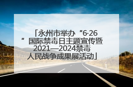 永州市举办“6·26”国际禁毒日主题宣传暨2021—2024禁毒人民战争成果展活动