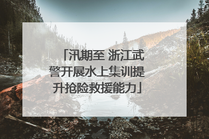 汛期至 浙江武警开展水上集训提升抢险救援能力
