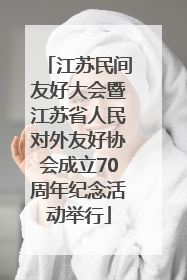 江苏民间友好大会暨江苏省人民对外友好协会成立70周年纪念活动举行