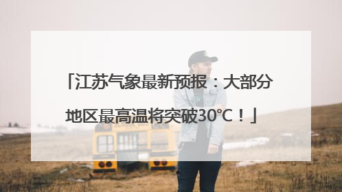 江苏气象最新预报：大部分地区最高温将突破30℃！