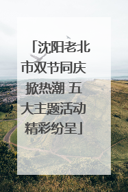 沈阳老北市双节同庆掀热潮 五大主题活动精彩纷呈