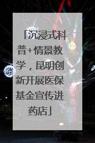 沉浸式科普+情景教学，昆明创新开展医保基金宣传进药店