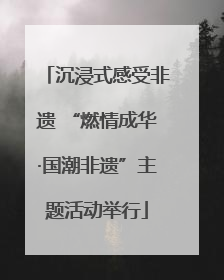 沉浸式感受非遗 “燃情成华·国潮非遗”主题活动举行