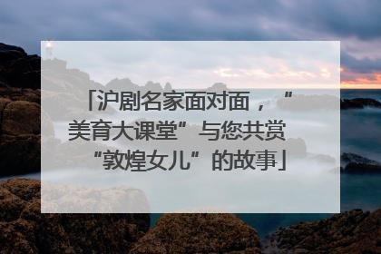 沪剧名家面对面，“美育大课堂”与您共赏“敦煌女儿”的故事