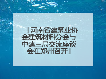 河南省建筑业协会建筑材料分会与中建三局交流座谈会在郑州召开
