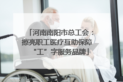 河南南阳市总工会：擦亮职工医疗互助保障“工”字服务品牌