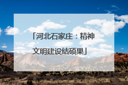 河北石家庄：精神文明建设结硕果