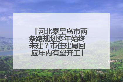 河北秦皇岛市两条路规划多年始终未建？市住建局回应年内有望开工