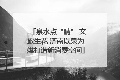 泉水点“睛” 文旅生花 济南以泉为媒打造新消费空间
