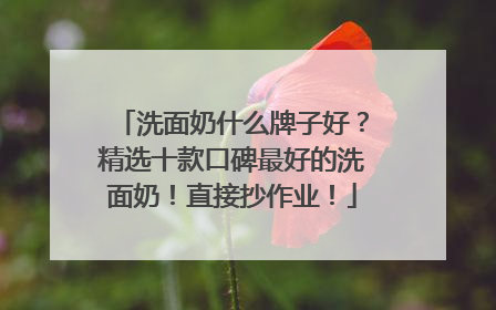 洗面奶什么牌子好？精选十款口碑最好的洗面奶！直接抄作业！