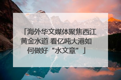 海外华文媒体聚焦西江黄金水道 看亿吨大港如何做好“水文章”