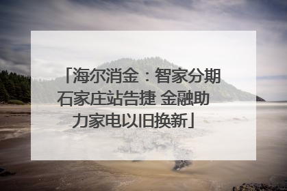 海尔消金：智家分期石家庄站告捷 金融助力家电以旧换新