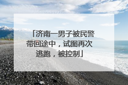 济南一男子被民警带回途中，试图再次逃跑，被控制