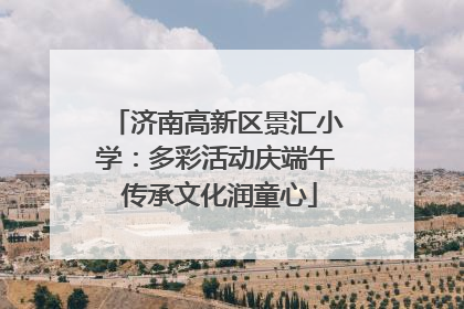 济南高新区景汇小学：多彩活动庆端午 传承文化润童心