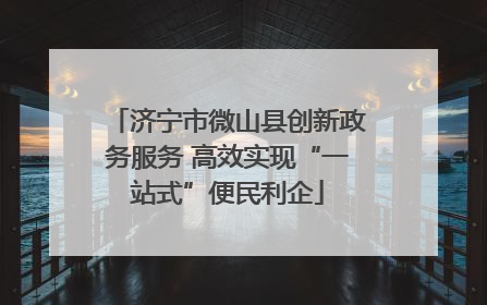济宁市微山县创新政务服务 高效实现“一站式”便民利企