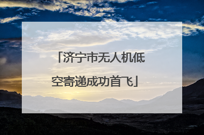 济宁市无人机低空寄递成功首飞