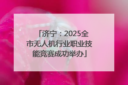 济宁：2025全市无人机行业职业技能竞赛成功举办