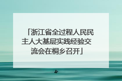 浙江省全过程人民民主人大基层实践经验交流会在桐乡召开