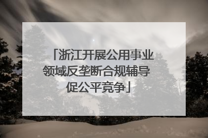 浙江开展公用事业领域反垄断合规辅导 促公平竞争