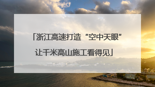 浙江高速打造“空中天眼” 让千米高山施工看得见