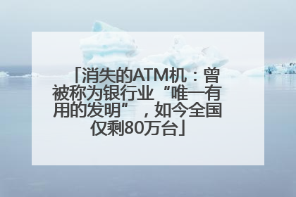 消失的ATM机：曾被称为银行业“唯一有用的发明”，如今全国仅剩80万台