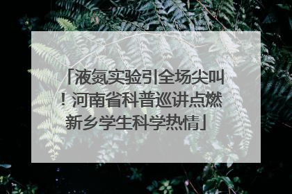 液氮实验引全场尖叫！河南省科普巡讲点燃新乡学生科学热情