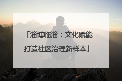 淄博临淄：文化赋能 打造社区治理新样本