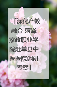 深化产教融合 菏泽家政职业学院赴单县中医医院调研考察