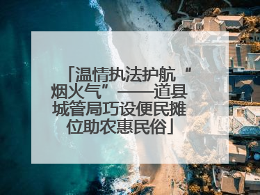 温情执法护航“烟火气”——道县城管局巧设便民摊位助农惠民俗