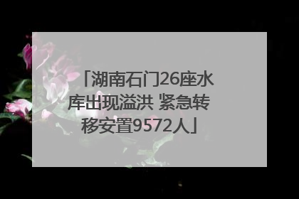 湖南石门26座水库出现溢洪 紧急转移安置9572人