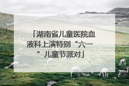 湖南省儿童医院血液科上演特别“六一”儿童节派对