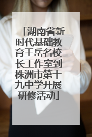 湖南省新时代基础教育王岳名校长工作室到株洲市第十九中学开展研修活动