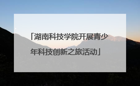 湖南科技学院开展青少年科技创新之旅活动