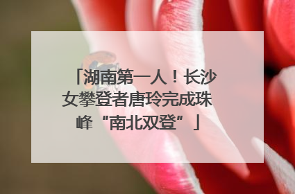 湖南第一人！长沙女攀登者唐玲完成珠峰“南北双登”