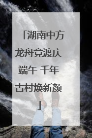 湖南中方龙舟竞渡庆端午 千年古村焕新颜