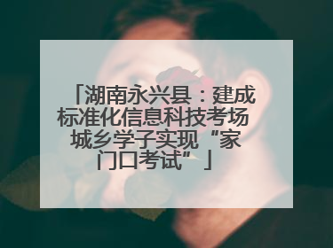 湖南永兴县：建成标准化信息科技考场 城乡学子实现“家门口考试”