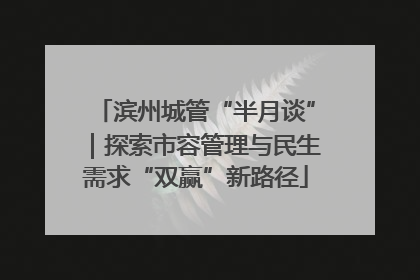 滨州城管“半月谈”｜探索市容管理与民生需求“双赢”新路径