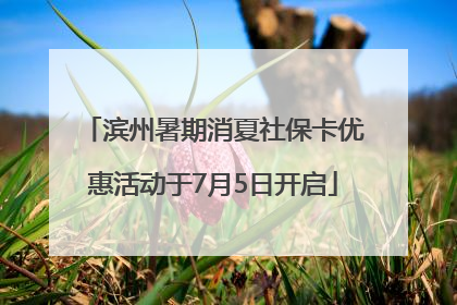 滨州暑期消夏社保卡优惠活动于7月5日开启