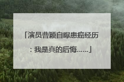演员曹颖自曝患癌经历：我是真的后悔……