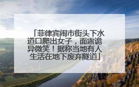 菲律宾闹市街头下水道口爬出女子，面露诡异微笑！据称当地有人生活在地下废弃隧道