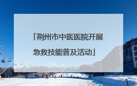 荆州市中医医院开展急救技能普及活动