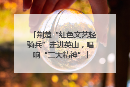 荆楚“红色文艺轻骑兵”走进英山，唱响“三大精神”