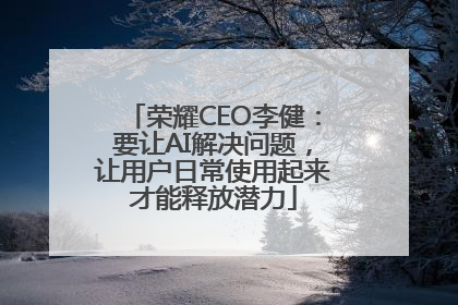 荣耀CEO李健：要让AI解决问题，让用户日常使用起来才能释放潜力