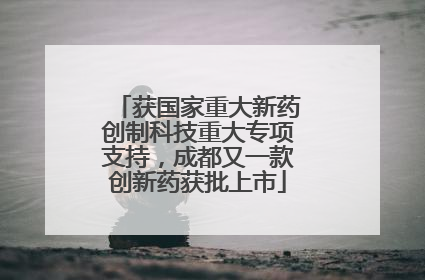 获国家重大新药创制科技重大专项支持，成都又一款创新药获批上市