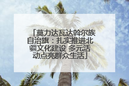 莫力达瓦达斡尔族自治旗：扎实推进北疆文化建设 多元活动点亮群众生活
