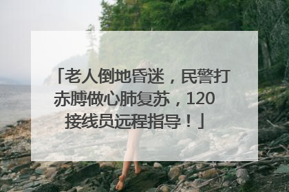 老人倒地昏迷，民警打赤膊做心肺复苏，120接线员远程指导！
